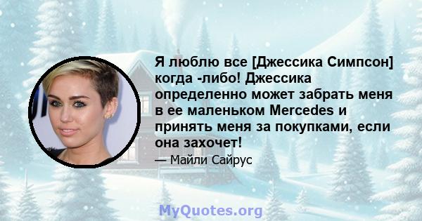 Я люблю все [Джессика Симпсон] когда -либо! Джессика определенно может забрать меня в ее маленьком Mercedes и принять меня за покупками, если она захочет!