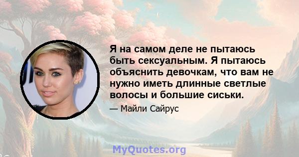 Я на самом деле не пытаюсь быть сексуальным. Я пытаюсь объяснить девочкам, что вам не нужно иметь длинные светлые волосы и большие сиськи.