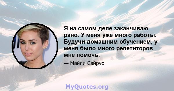 Я на самом деле заканчиваю рано. У меня уже много работы. Будучи домашним обучением, у меня было много репетиторов мне помочь.