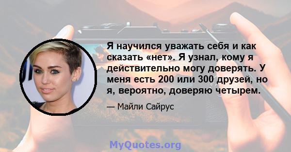 Я научился уважать себя и как сказать «нет». Я узнал, кому я действительно могу доверять. У меня есть 200 или 300 друзей, но я, вероятно, доверяю четырем.