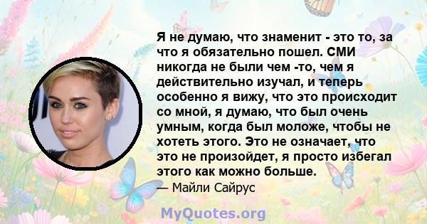 Я не думаю, что знаменит - это то, за что я обязательно пошел. СМИ никогда не были чем -то, чем я действительно изучал, и теперь особенно я вижу, что это происходит со мной, я думаю, что был очень умным, когда был