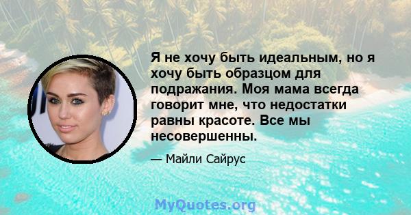 Я не хочу быть идеальным, но я хочу быть образцом для подражания. Моя мама всегда говорит мне, что недостатки равны красоте. Все мы несовершенны.