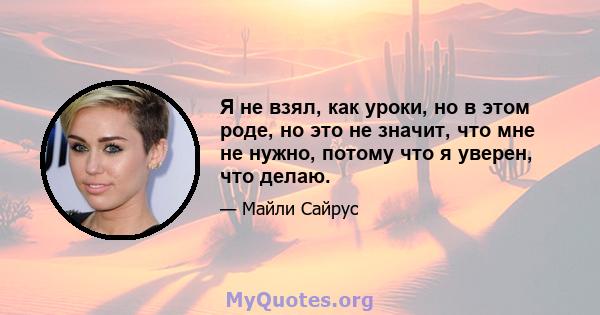 Я не взял, как уроки, но в этом роде, но это не значит, что мне не нужно, потому что я уверен, что делаю.