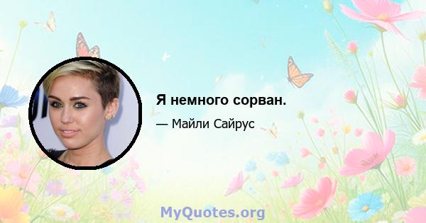 Я немного сорван.