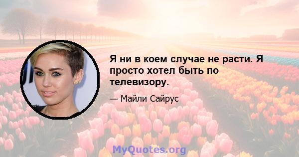 Я ни в коем случае не расти. Я просто хотел быть по телевизору.