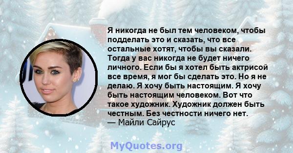 Я никогда не был тем человеком, чтобы подделать это и сказать, что все остальные хотят, чтобы вы сказали. Тогда у вас никогда не будет ничего личного. Если бы я хотел быть актрисой все время, я мог бы сделать это. Но я