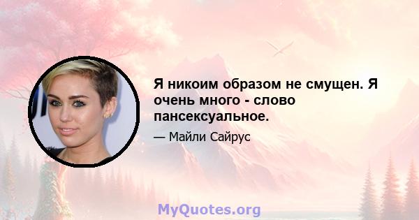 Я никоим образом не смущен. Я очень много - слово пансексуальное.