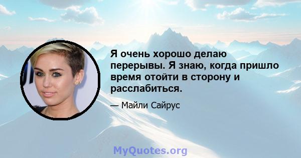 Я очень хорошо делаю перерывы. Я знаю, когда пришло время отойти в сторону и расслабиться.