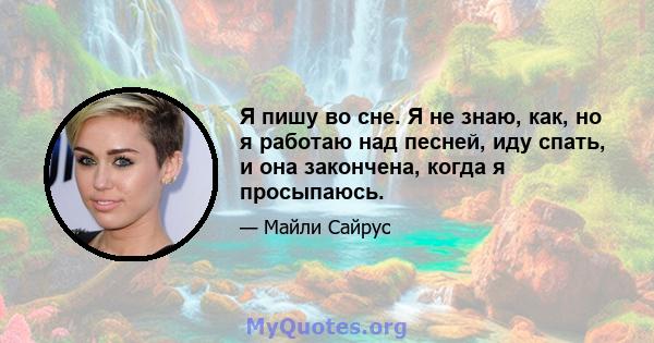 Я пишу во сне. Я не знаю, как, но я работаю над песней, иду спать, и она закончена, когда я просыпаюсь.