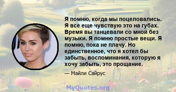 Я помню, когда мы поцеловались. Я все еще чувствую это на губах. Время вы танцевали со мной без музыки. Я помню простые вещи. Я помню, пока не плачу. Но единственное, что я хотел бы забыть, воспоминания, которую я хочу