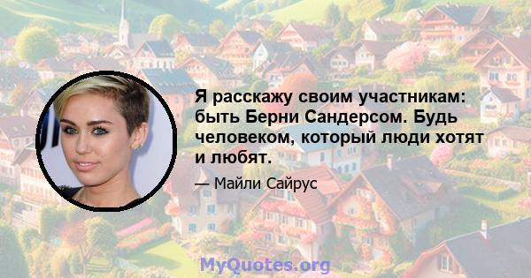 Я расскажу своим участникам: быть Берни Сандерсом. Будь человеком, который люди хотят и любят.