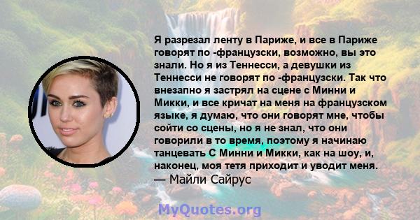 Я разрезал ленту в Париже, и все в Париже говорят по -французски, возможно, вы это знали. Но я из Теннесси, а девушки из Теннесси не говорят по -французски. Так что внезапно я застрял на сцене с Минни и Микки, и все