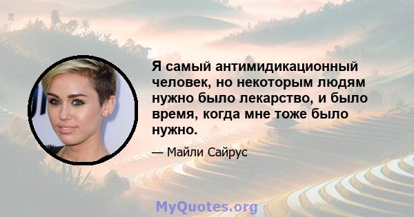 Я самый антимидикационный человек, но некоторым людям нужно было лекарство, и было время, когда мне тоже было нужно.