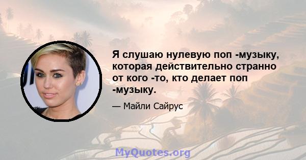 Я слушаю нулевую поп -музыку, которая действительно странно от кого -то, кто делает поп -музыку.