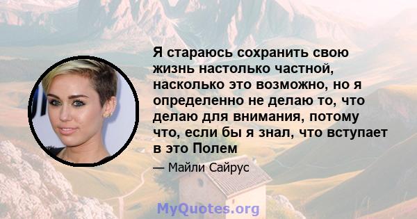 Я стараюсь сохранить свою жизнь настолько частной, насколько это возможно, но я определенно не делаю то, что делаю для внимания, потому что, если бы я знал, что вступает в это Полем