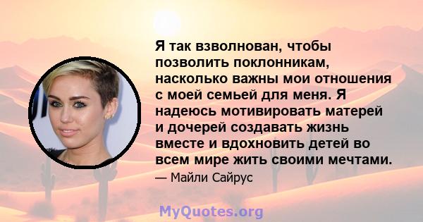 Я так взволнован, чтобы позволить поклонникам, насколько важны мои отношения с моей семьей для меня. Я надеюсь мотивировать матерей и дочерей создавать жизнь вместе и вдохновить детей во всем мире жить своими мечтами.