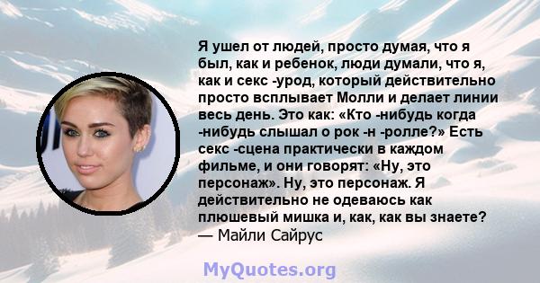 Я ушел от людей, просто думая, что я был, как и ребенок, люди думали, что я, как и секс -урод, который действительно просто всплывает Молли и делает линии весь день. Это как: «Кто -нибудь когда -нибудь слышал о рок -н