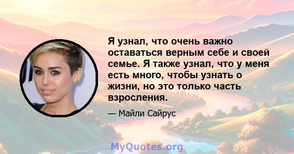 Я узнал, что очень важно оставаться верным себе и своей семье. Я также узнал, что у меня есть много, чтобы узнать о жизни, но это только часть взросления.