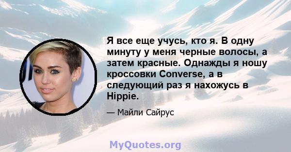 Я все еще учусь, кто я. В одну минуту у меня черные волосы, а затем красные. Однажды я ношу кроссовки Converse, а в следующий раз я нахожусь в Hippie.