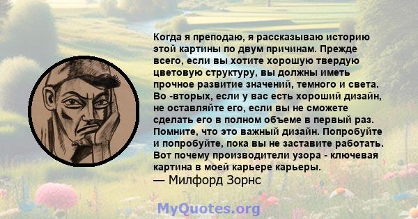 Когда я преподаю, я рассказываю историю этой картины по двум причинам. Прежде всего, если вы хотите хорошую твердую цветовую структуру, вы должны иметь прочное развитие значений, темного и света. Во -вторых, если у вас