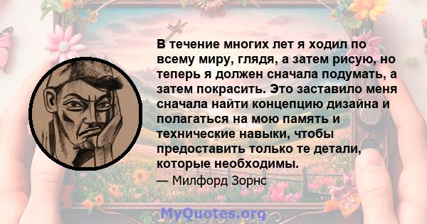 В течение многих лет я ходил по всему миру, глядя, а затем рисую, но теперь я должен сначала подумать, а затем покрасить. Это заставило меня сначала найти концепцию дизайна и полагаться на мою память и технические