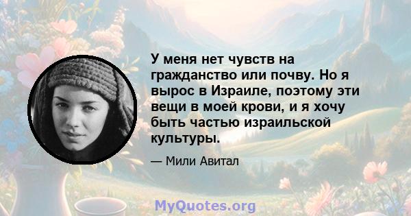 У меня нет чувств на гражданство или почву. Но я вырос в Израиле, поэтому эти вещи в моей крови, и я хочу быть частью израильской культуры.