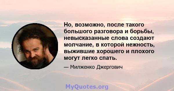 Но, возможно, после такого большого разговора и борьбы, невысказанные слова создают молчание, в которой нежность, выжившие хорошего и плохого могут легко спать.