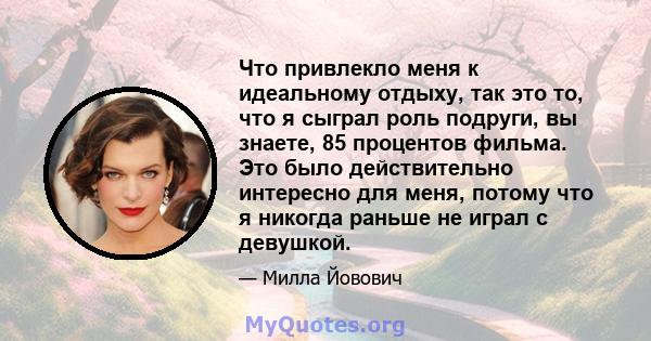 Что привлекло меня к идеальному отдыху, так это то, что я сыграл роль подруги, вы знаете, 85 процентов фильма. Это было действительно интересно для меня, потому что я никогда раньше не играл с девушкой.