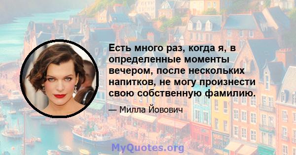 Есть много раз, когда я, в определенные моменты вечером, после нескольких напитков, не могу произнести свою собственную фамилию.