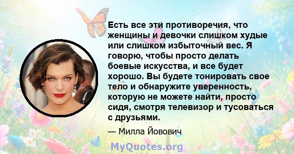 Есть все эти противоречия, что женщины и девочки слишком худые или слишком избыточный вес. Я говорю, чтобы просто делать боевые искусства, и все будет хорошо. Вы будете тонировать свое тело и обнаружите уверенность,