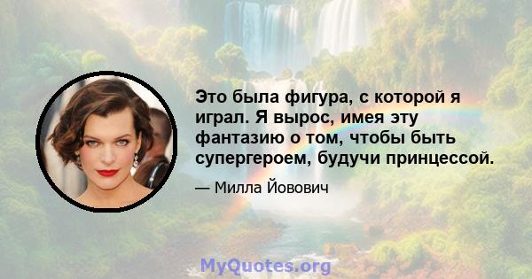 Это была фигура, с которой я играл. Я вырос, имея эту фантазию о том, чтобы быть супергероем, будучи принцессой.