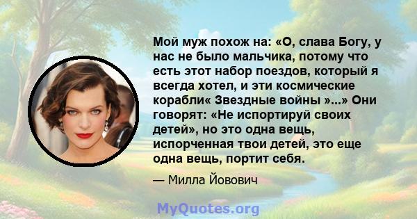 Мой муж похож на: «О, слава Богу, у нас не было мальчика, потому что есть этот набор поездов, который я всегда хотел, и эти космические корабли« Звездные войны »...» Они говорят: «Не испортируй своих детей», но это одна 