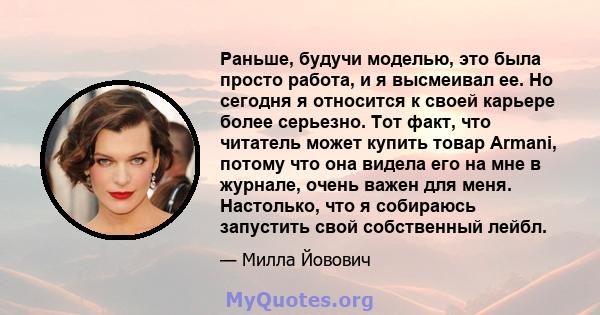 Раньше, будучи моделью, это была просто работа, и я высмеивал ее. Но сегодня я относится к своей карьере более серьезно.