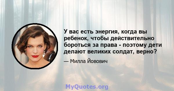 У вас есть энергия, когда вы ребенок, чтобы действительно бороться за права - поэтому дети делают великих солдат, верно?