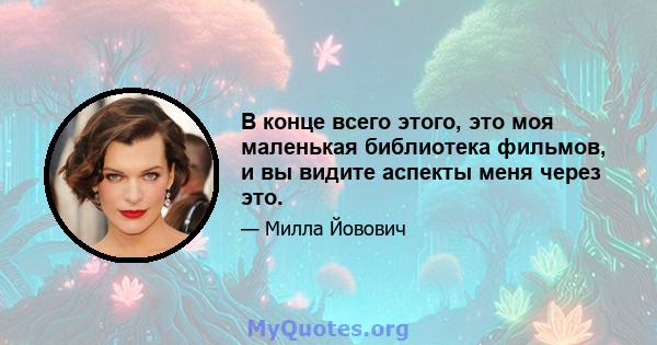 В конце всего этого, это моя маленькая библиотека фильмов, и вы видите аспекты меня через это.