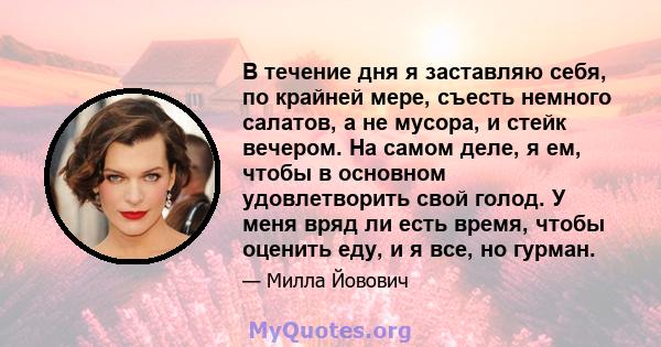 В течение дня я заставляю себя, по крайней мере, съесть немного салатов, а не мусора, и стейк вечером. На самом деле, я ем, чтобы в основном удовлетворить свой голод. У меня вряд ли есть время, чтобы оценить еду, и я