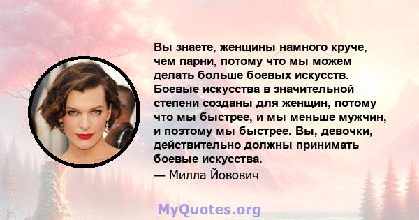 Вы знаете, женщины намного круче, чем парни, потому что мы можем делать больше боевых искусств. Боевые искусства в значительной степени созданы для женщин, потому что мы быстрее, и мы меньше мужчин, и поэтому мы