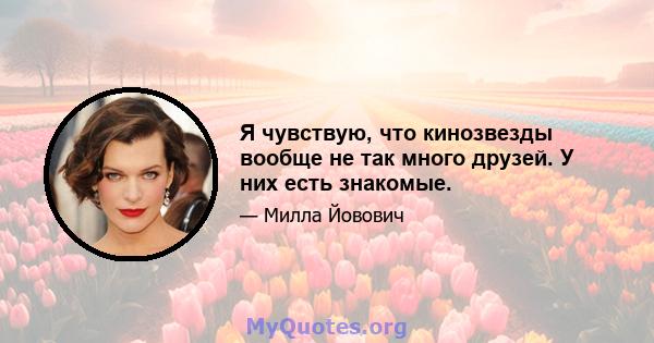 Я чувствую, что кинозвезды вообще не так много друзей. У них есть знакомые.