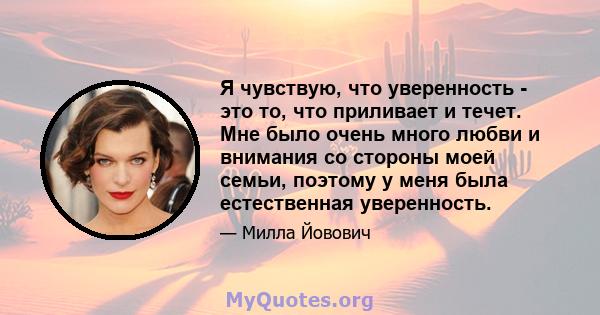 Я чувствую, что уверенность - это то, что приливает и течет. Мне было очень много любви и внимания со стороны моей семьи, поэтому у меня была естественная уверенность.