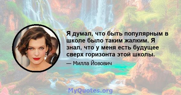 Я думал, что быть популярным в школе было таким жалким. Я знал, что у меня есть будущее сверх горизонта этой школы.