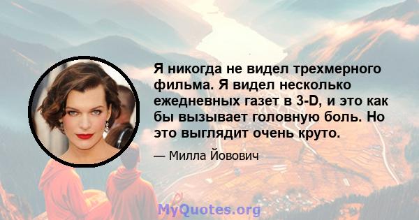 Я никогда не видел трехмерного фильма. Я видел несколько ежедневных газет в 3-D, и это как бы вызывает головную боль. Но это выглядит очень круто.