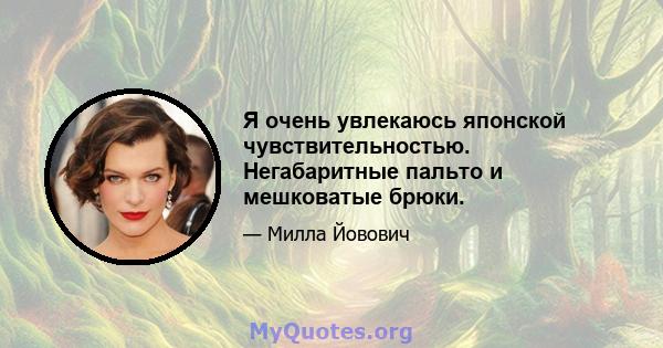 Я очень увлекаюсь японской чувствительностью. Негабаритные пальто и мешковатые брюки.