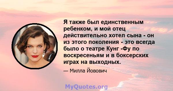 Я также был единственным ребенком, и мой отец действительно хотел сына - он из этого поколения - это всегда было о театре Кунг -Фу по воскресеньям и в боксерских играх на выходных.