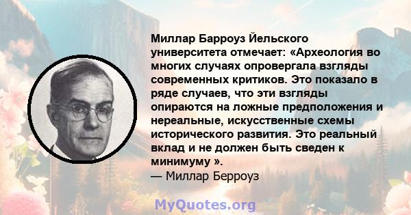 Миллар Барроуз Йельского университета отмечает: «Археология во многих случаях опровергала взгляды современных критиков. Это показало в ряде случаев, что эти взгляды опираются на ложные предположения и нереальные,