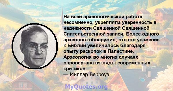 На всей археологической работе, несомненно, укрепляла уверенность в надежности Священной Священной Спительственной записи. Более одного археолога обнаружил, что его уважение к Библии увеличилось благодаря опыту раскопок 