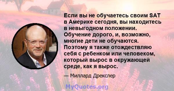 Если вы не обучаетесь своим SAT в Америке сегодня, вы находитесь в невыгодном положении. Обучение дорого, и, возможно, многие дети не обучаются. Поэтому я также отождествляю себя с ребенком или человеком, который вырос