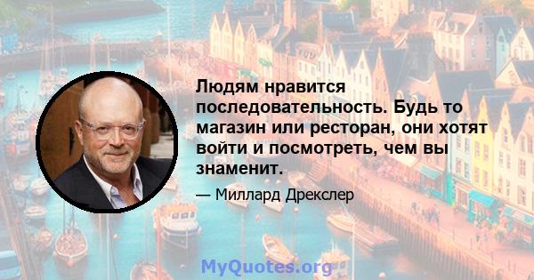 Людям нравится последовательность. Будь то магазин или ресторан, они хотят войти и посмотреть, чем вы знаменит.