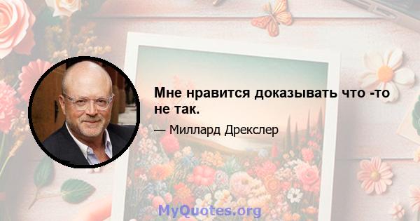 Мне нравится доказывать что -то не так.