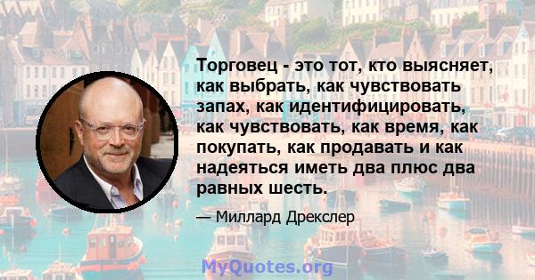 Торговец - это тот, кто выясняет, как выбрать, как чувствовать запах, как идентифицировать, как чувствовать, как время, как покупать, как продавать и как надеяться иметь два плюс два равных шесть.