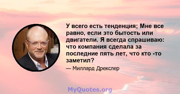 У всего есть тенденция; Мне все равно, если это бытость или двигатели. Я всегда спрашиваю: что компания сделала за последние пять лет, что кто -то заметил?